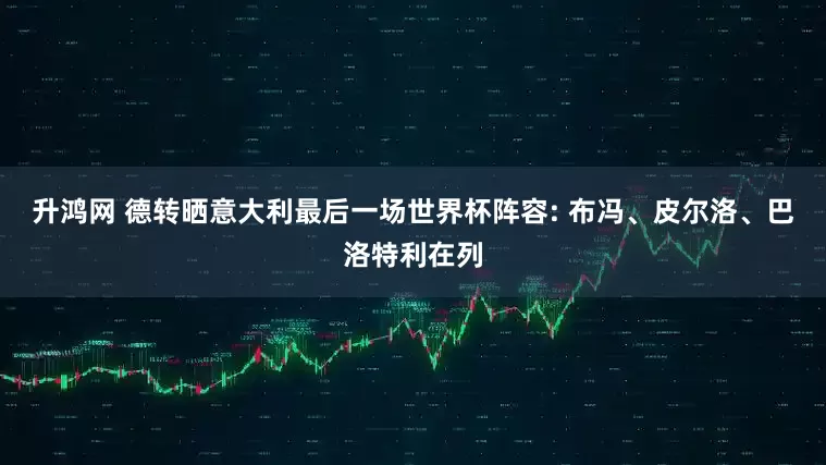 升鸿网 德转晒意大利最后一场世界杯阵容: 布冯、皮尔洛、巴洛特利在列