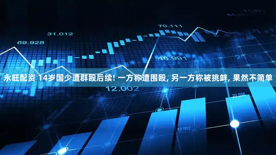 永旺配资 14岁国少遭群殴后续! 一方称遭围殴, 另一方称被挑衅, 果然不简单