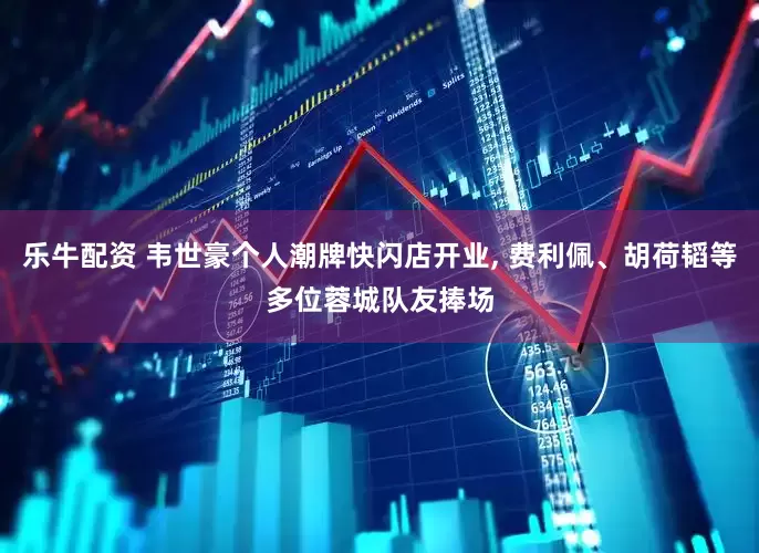 乐牛配资 韦世豪个人潮牌快闪店开业, 费利佩、胡荷韬等多位蓉城队友捧场