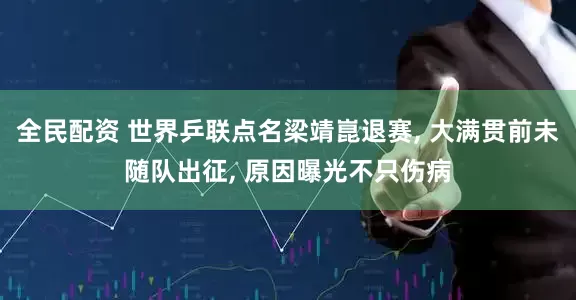 全民配资 世界乒联点名梁靖崑退赛, 大满贯前未随队出征, 原因曝光不只伤病