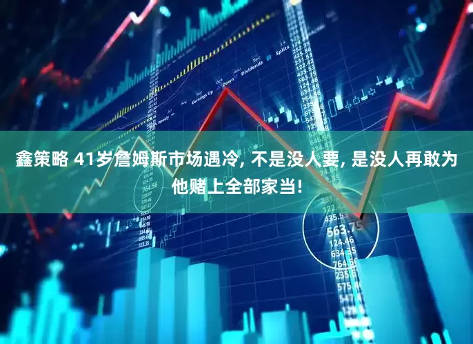 鑫策略 41岁詹姆斯市场遇冷, 不是没人要, 是没人再敢为他赌上全部家当!