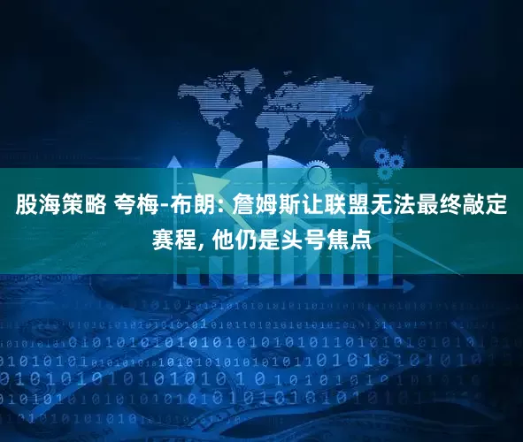 股海策略 夸梅-布朗: 詹姆斯让联盟无法最终敲定赛程, 他仍是头号焦点